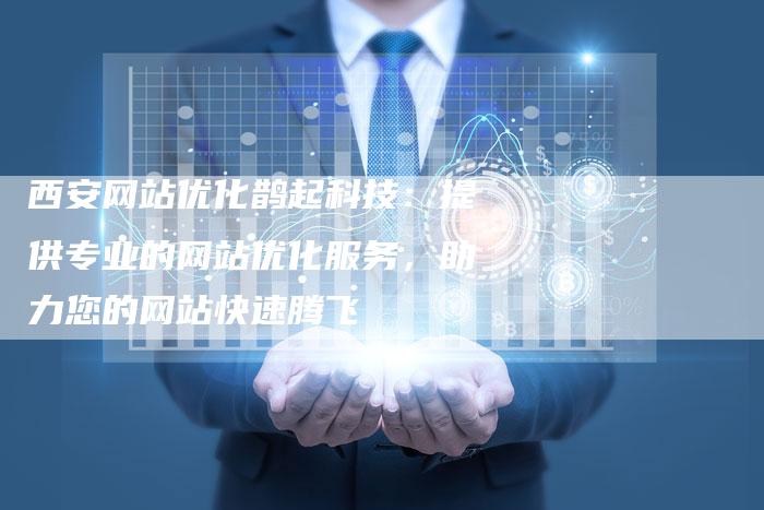 西安网站优化鹊起科技：提供专业的网站优化服务，助力您的网站快速腾飞-夫唯域名网