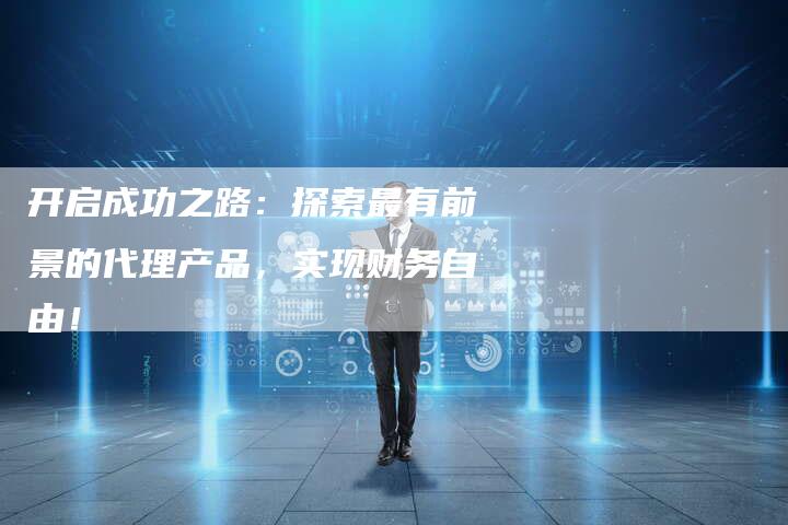开启成功之路：探索最有前景的代理产品，实现财务自由！-夫唯域名网