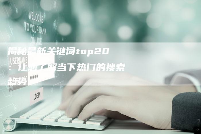 揭秘最新关键词top20：让您了解当下热门的搜索趋势