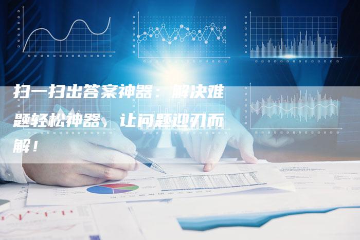 扫一扫出答案神器：解决难题轻松神器，让问题迎刃而解！-夫唯域名网