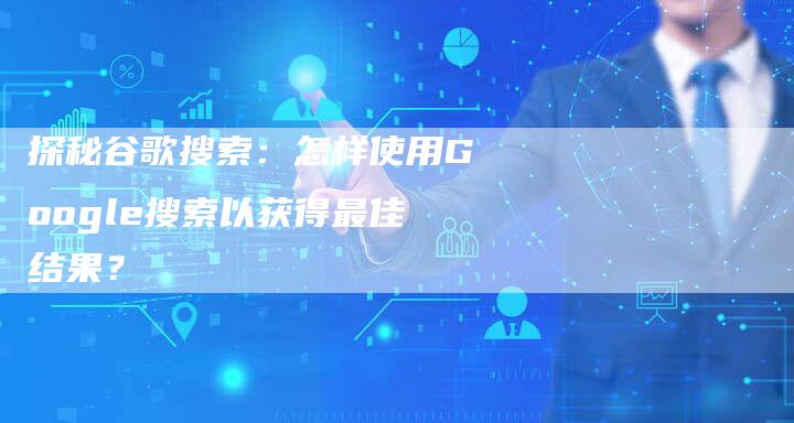 探秘谷歌搜索：怎样使用Google搜索以获得最佳结果？-夫唯域名网