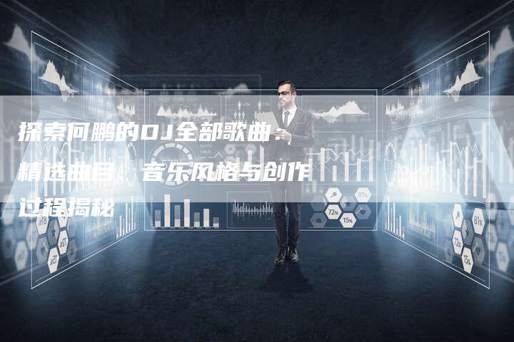 探索何鹏的DJ全部歌曲：精选曲目、音乐风格与创作过程揭秘-夫唯域名网