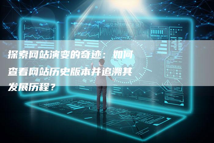 探索网站演变的奇迹：如何查看网站历史版本并追溯其发展历程？