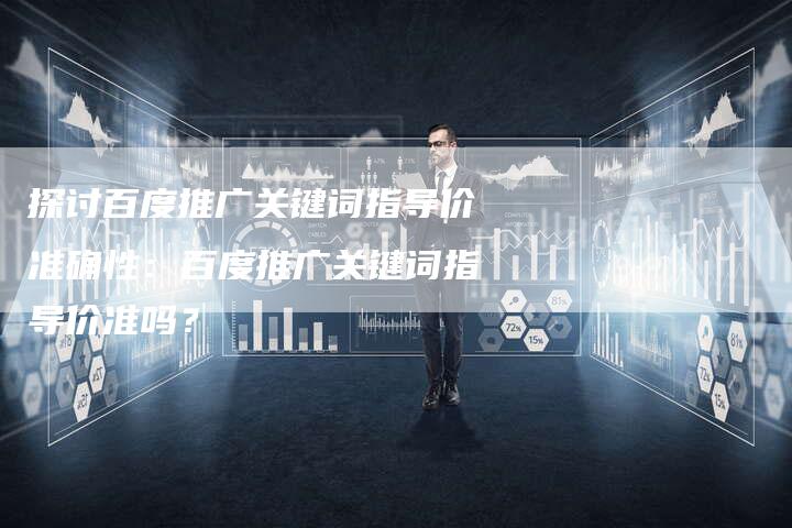 探讨百度推广关键词指导价准确性：百度推广关键词指导价准吗？