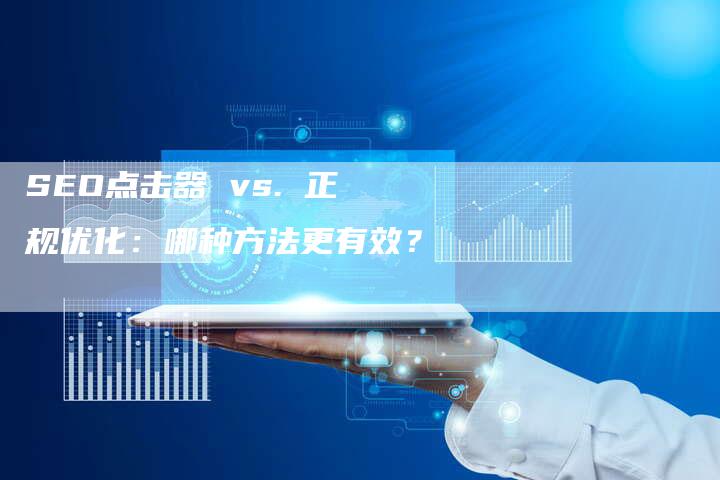 SEO点击器 vs. 正规优化：哪种方法更有效？