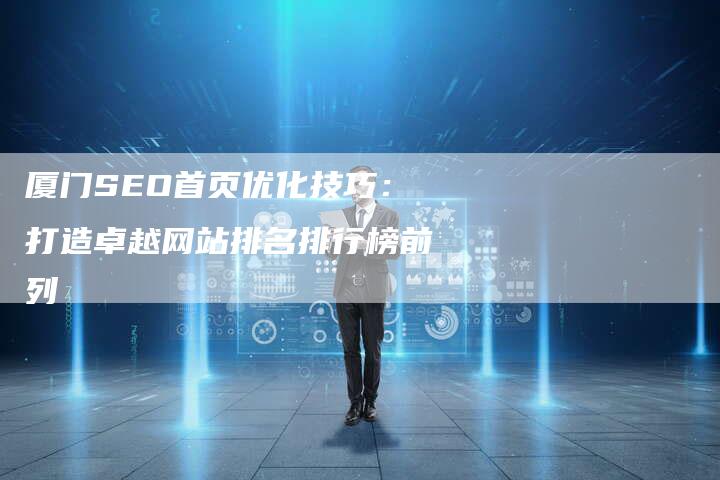 厦门SEO首页优化技巧：打造卓越网站排名排行榜前列