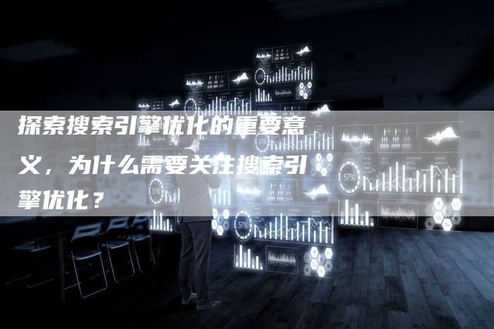 探索搜索引擎优化的重要意义，为什么需要关注搜索引擎优化？