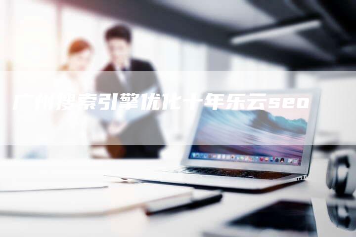 广州搜索引擎优化十年乐云seo
