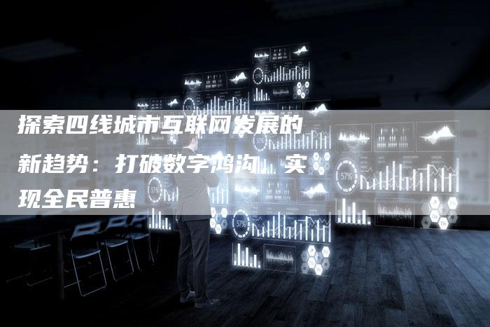 探索四线城市互联网发展的新趋势：打破数字鸿沟，实现全民普惠
