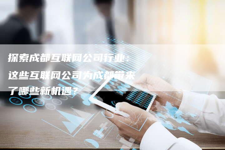 探索成都互联网公司行业:这些互联网公司为成都带来了哪些新机遇?-夫唯域名网