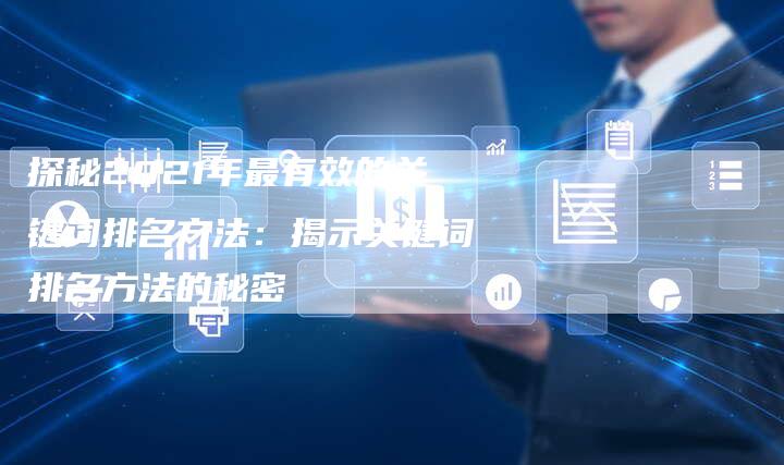 探秘2021年最有效的关键词排名方法：揭示关键词排名方法的秘密