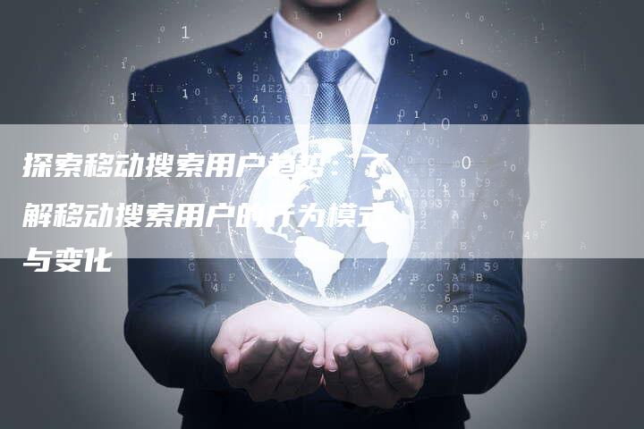 探索移动搜索用户趋势：了解移动搜索用户的行为模式与变化