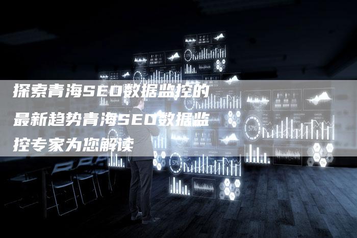 探索青海SEO数据监控的最新趋势青海SEO数据监控专家为您解读-夫唯域名网