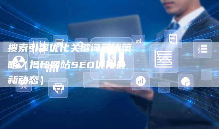 搜索引擎优化关键词营销策略（揭秘网站SEO优化最新动态）