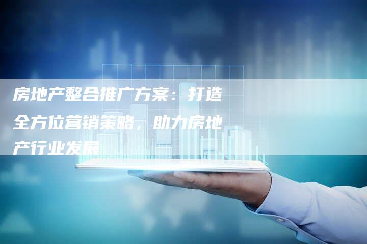 房地产整合推广方案：打造全方位营销策略，助力房地产行业发展-夫唯域名网