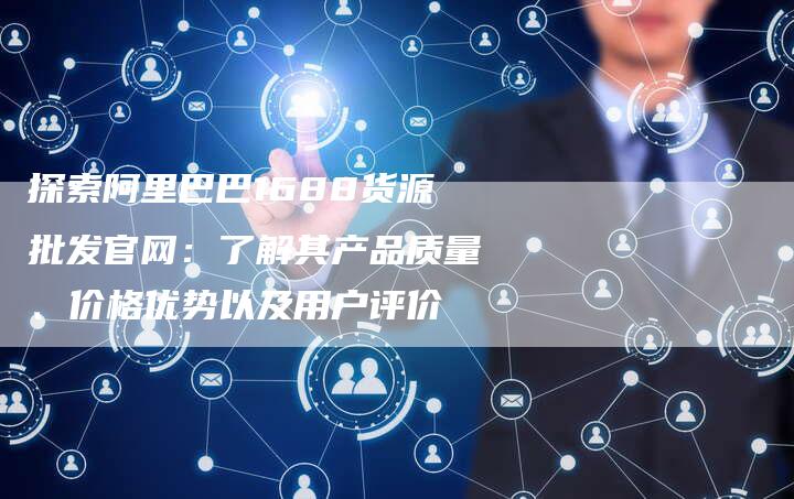 探索阿里巴巴1688货源批发官网：了解其产品质量、价格优势以及用户评价-夫唯域名网