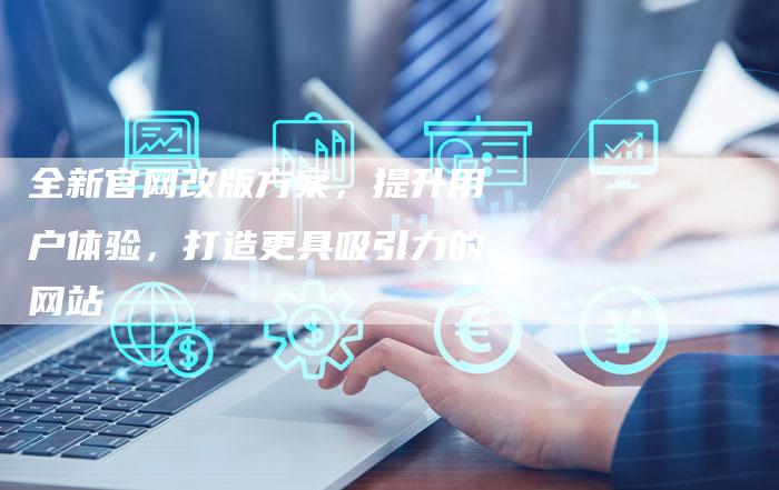 全新官网改版方案，提升用户体验，打造更具吸引力的网站