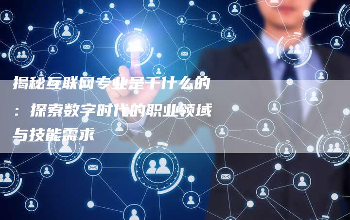 揭秘互联网专业是干什么的：探索数字时代的职业领域与技能需求-夫唯域名网