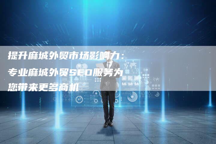 提升麻城外贸市场影响力：专业麻城外贸SEO服务为您带来更多商机-夫唯域名网