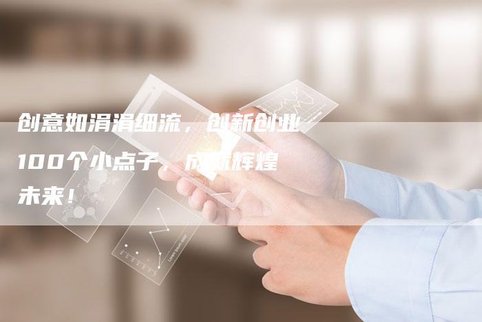 创意如涓涓细流，创新创业100个小点子，成就辉煌未来！-夫唯域名网
