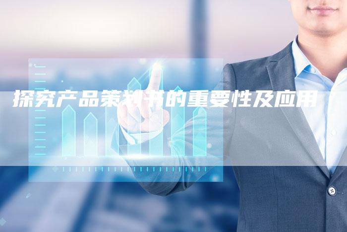 探究产品策划书的重要性及应用