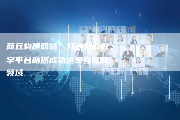 商丘构建网站：打造创新数字平台助您成功进军互联网领域-夫唯域名网