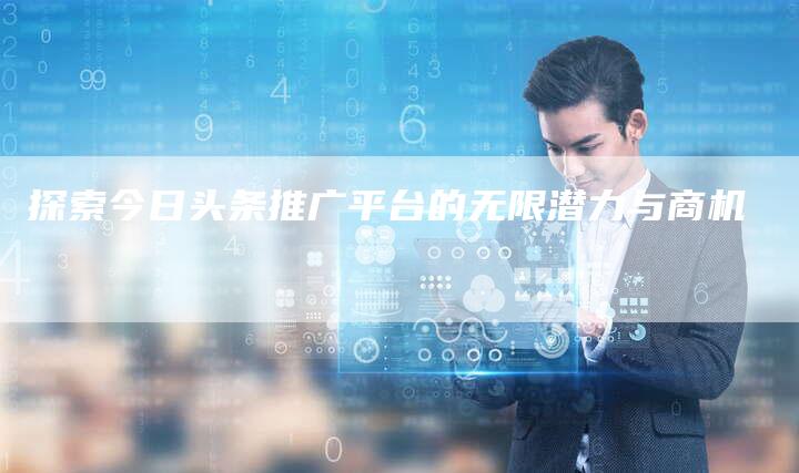 探索今日头条推广平台的无限潜力与商机-夫唯域名网