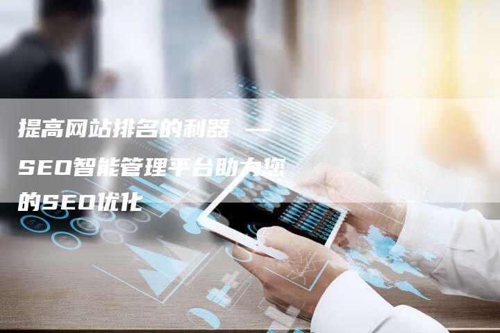 提高网站排名的利器 — SEO智能管理平台助力您的SEO优化