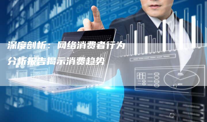 深度剖析:网络消费者行为分析报告揭示消费趋势-夫唯域名网