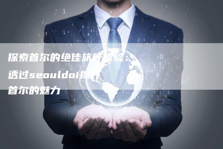 探索首尔的绝佳旅行体验：透过seouldoi揭开首尔的魅力