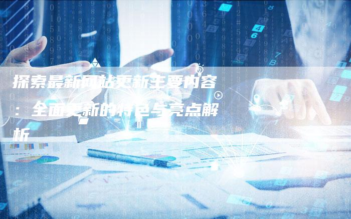探索最新网站更新主要内容：全面更新的特色与亮点解析-夫唯域名网