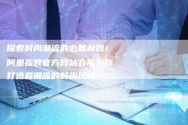 探索时尚潮流的必备利器！阿里指数官方网站衣服为你打造最潮流的时尚风格！