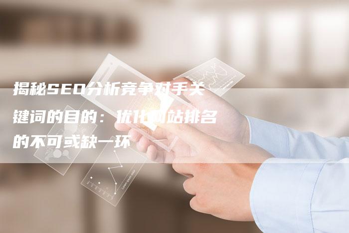 揭秘SEO分析竞争对手关键词的目的：优化网站排名的不可或缺一环