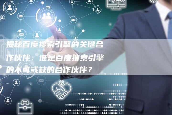 揭秘百度搜索引擎的关键合作伙伴:谁是百度搜索引擎的不可或缺的合作伙伴?-夫唯域名网