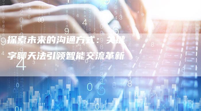 探索未来的沟通方式：关键字聊天法引领智能交流革新-夫唯域名网
