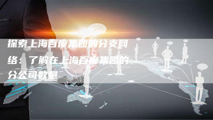 探索上海百度集团的分支网络：了解在上海百度集团的分公司数量-夫唯域名网