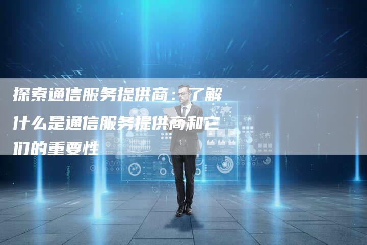 探索通信服务提供商：了解什么是通信服务提供商和它们的重要性-夫唯域名网