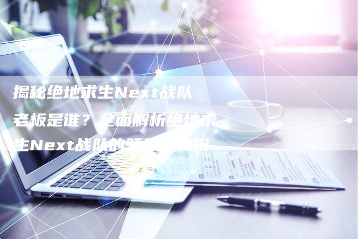 揭秘绝地求生Next战队老板是谁？全面解析绝地求生Next战队的领导者身份-夫唯域名网