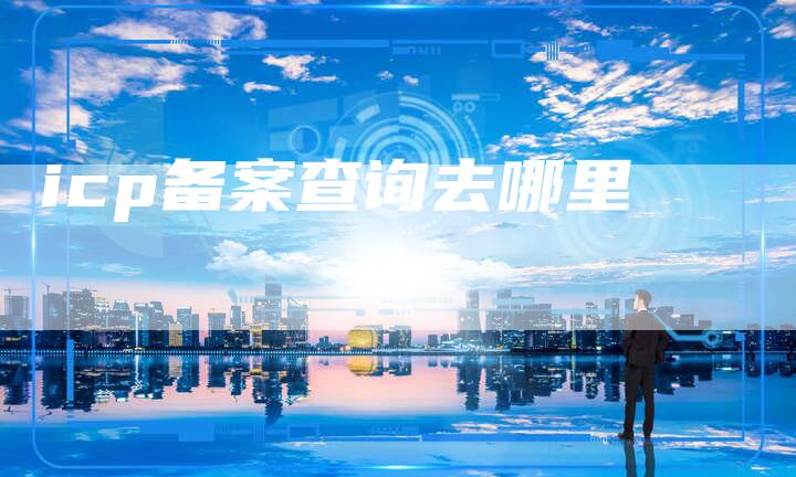 icp备案查询去哪里