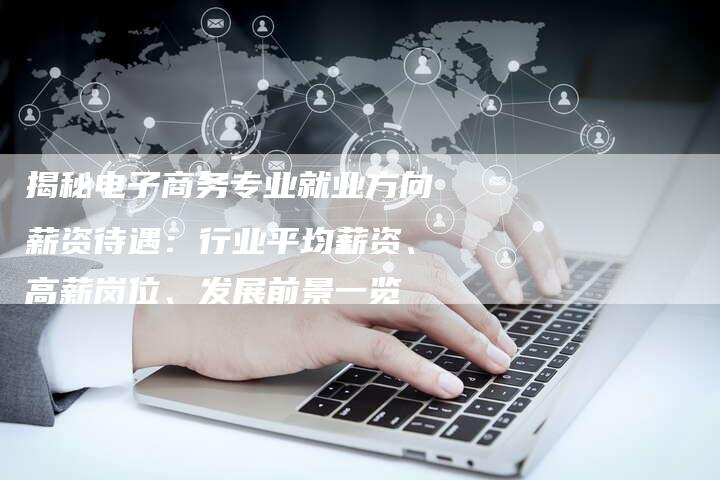 揭秘电子商务专业就业方向薪资待遇：行业平均薪资、高薪岗位、发展前景一览-夫唯域名网