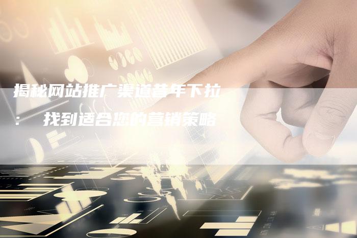 揭秘网站推广渠道昔年下拉： 找到适合您的营销策略