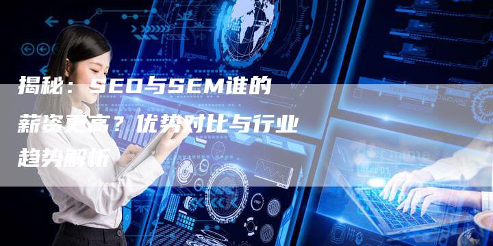 揭秘：SEO与SEM谁的薪资更高？优势对比与行业趋势解析-夫唯域名网