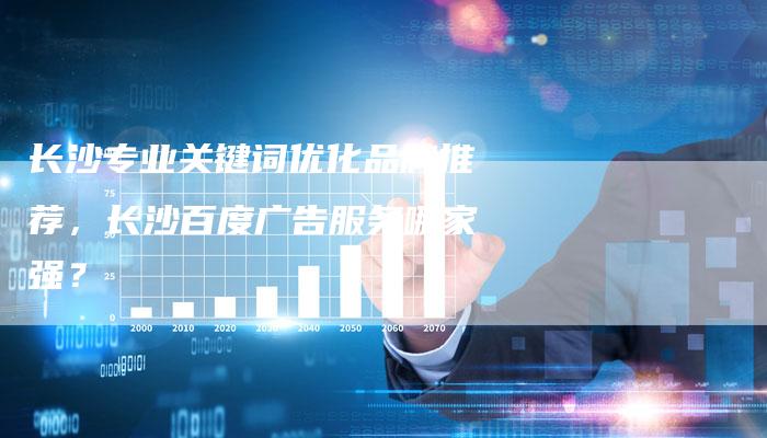 长沙专业关键词优化品牌推荐，长沙百度广告服务哪家强？-夫唯域名网