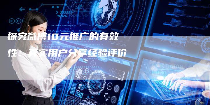 探究微博10元推广的有效性：真实用户分享经验评价-夫唯域名网