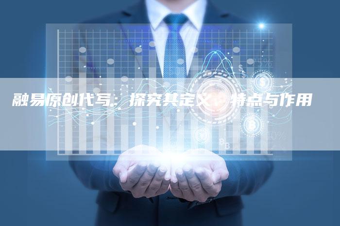 融易原创代写：探究其定义、特点与作用