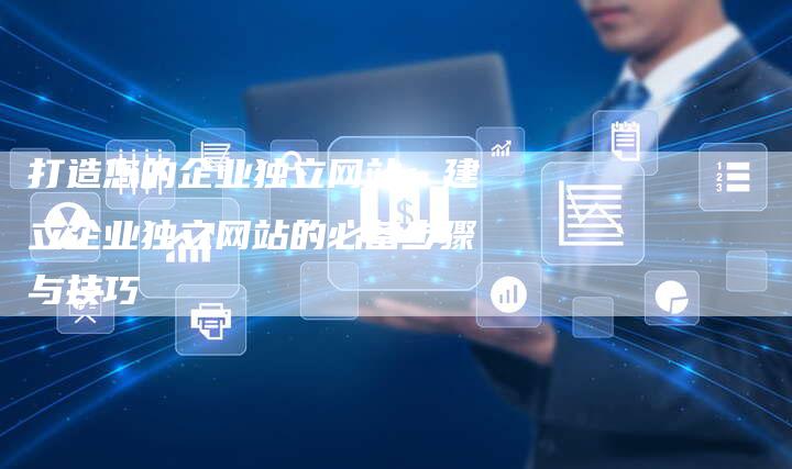 打造您的企业独立网站：建立企业独立网站的必备步骤与技巧-夫唯域名网