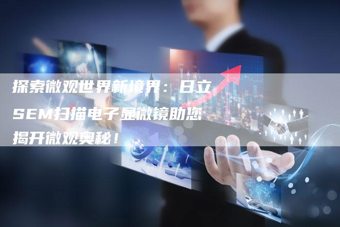 探索微观世界新境界：日立SEM扫描电子显微镜助您揭开微观奥秘！-夫唯域名网