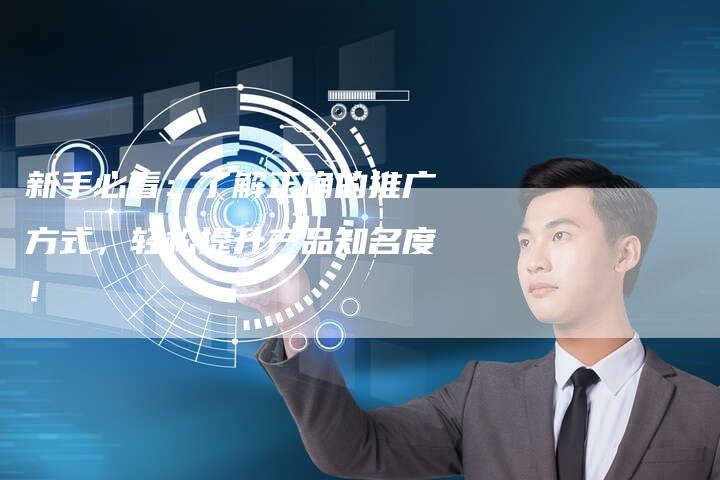 新手必看：了解正确的推广方式，轻松提升产品知名度！