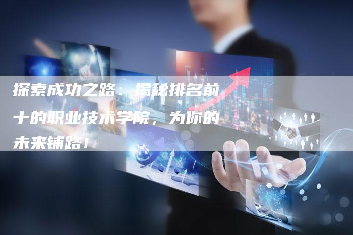 探索成功之路：揭秘排名前十的职业技术学院，为你的未来铺路！