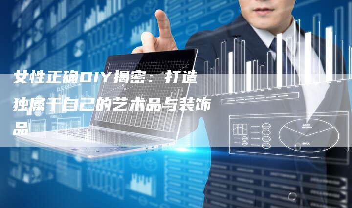 女性正确DIY揭密：打造独属于自己的艺术品与装饰品-夫唯域名网
